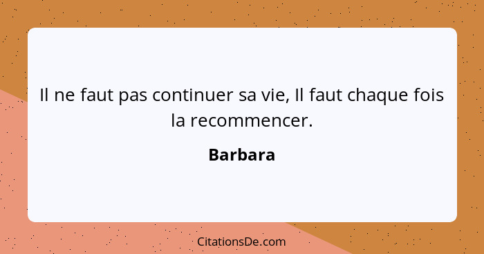 Il ne faut pas continuer sa vie, Il faut chaque fois la recommencer.... - Barbara