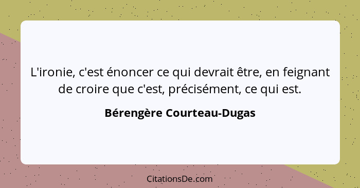 L'ironie, c'est énoncer ce qui devrait être, en feignant de croire que c'est, précisément, ce qui est.... - Bérengère Courteau-Dugas