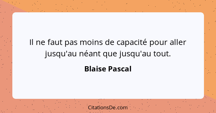 Il ne faut pas moins de capacité pour aller jusqu'au néant que jusqu'au tout.... - Blaise Pascal