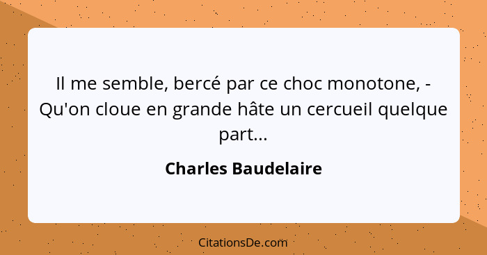 Il me semble, bercé par ce choc monotone, - Qu'on cloue en grande hâte un cercueil quelque part...... - Charles Baudelaire