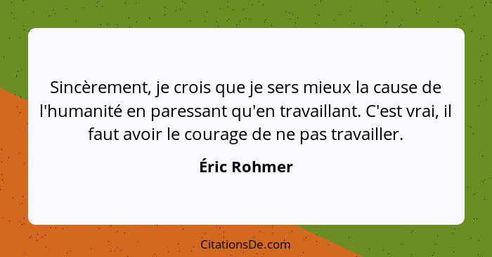 Sincèrement, je crois que je sers mieux la cause de l'humanité en paressant qu'en travaillant. C'est vrai, il faut avoir le courage de n... - Éric Rohmer