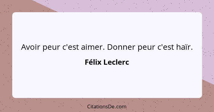 Avoir peur c'est aimer. Donner peur c'est haïr.... - Félix Leclerc