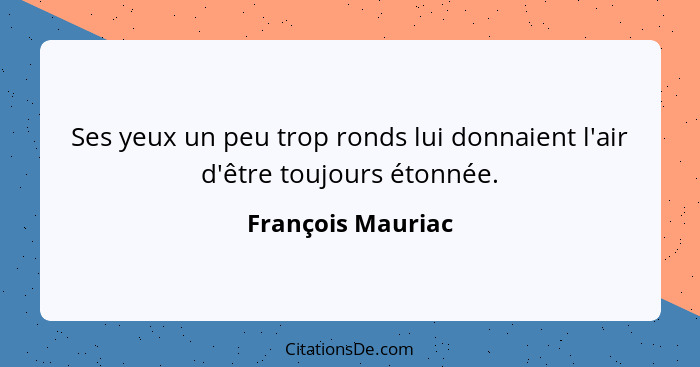 Ses yeux un peu trop ronds lui donnaient l'air d'être toujours étonnée.... - François Mauriac