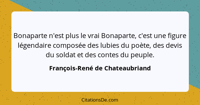 Bonaparte n'est plus le vrai Bonaparte, c'est une figure légendaire composée des lubies du poète, des devis du soldat... - François-René de Chateaubriand