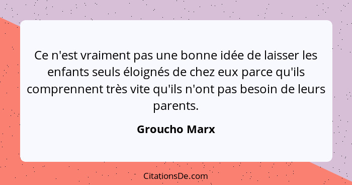 Ce n'est vraiment pas une bonne idée de laisser les enfants seuls éloignés de chez eux parce qu'ils comprennent très vite qu'ils n'ont... - Groucho Marx