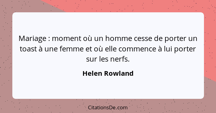 Mariage : moment où un homme cesse de porter un toast à une femme et où elle commence à lui porter sur les nerfs.... - Helen Rowland