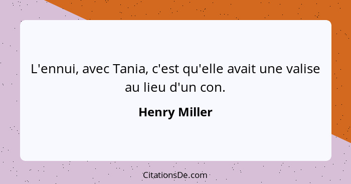 L'ennui, avec Tania, c'est qu'elle avait une valise au lieu d'un con.... - Henry Miller