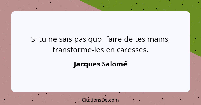 Si tu ne sais pas quoi faire de tes mains, transforme-les en caresses.... - Jacques Salomé