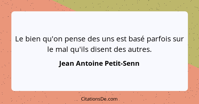 Le bien qu'on pense des uns est basé parfois sur le mal qu'ils disent des autres.... - Jean Antoine Petit-Senn