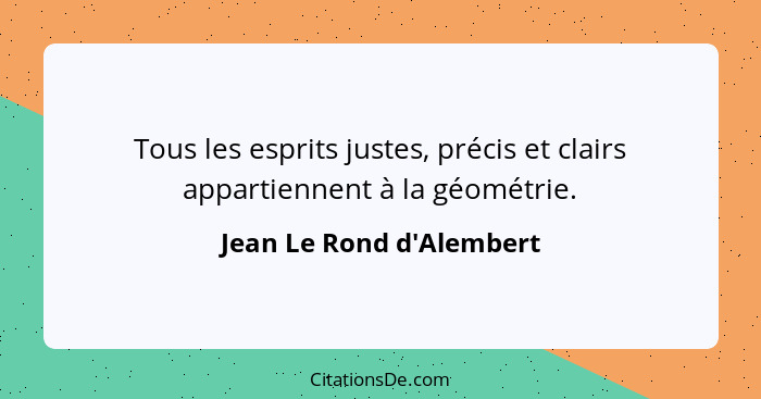 Tous les esprits justes, précis et clairs appartiennent à la géométrie.... - Jean Le Rond d'Alembert