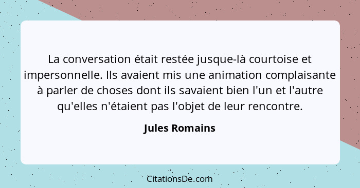 La conversation était restée jusque-là courtoise et impersonnelle. Ils avaient mis une animation complaisante à parler de choses dont... - Jules Romains