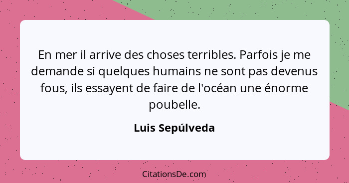 En mer il arrive des choses terribles. Parfois je me demande si quelques humains ne sont pas devenus fous, ils essayent de faire de l... - Luis Sepúlveda