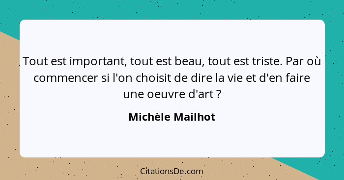 Tout est important, tout est beau, tout est triste. Par où commencer si l'on choisit de dire la vie et d'en faire une oeuvre d'art&n... - Michèle Mailhot