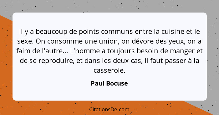 Il y a beaucoup de points communs entre la cuisine et le sexe. On consomme une union, on dévore des yeux, on a faim de l'autre... L'homm... - Paul Bocuse