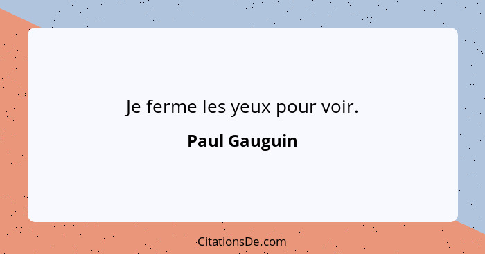 Je ferme les yeux pour voir.... - Paul Gauguin