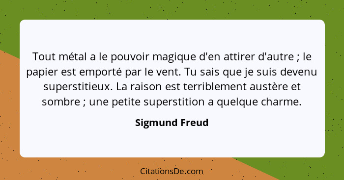 Tout métal a le pouvoir magique d'en attirer d'autre ; le papier est emporté par le vent. Tu sais que je suis devenu superstitieu... - Sigmund Freud