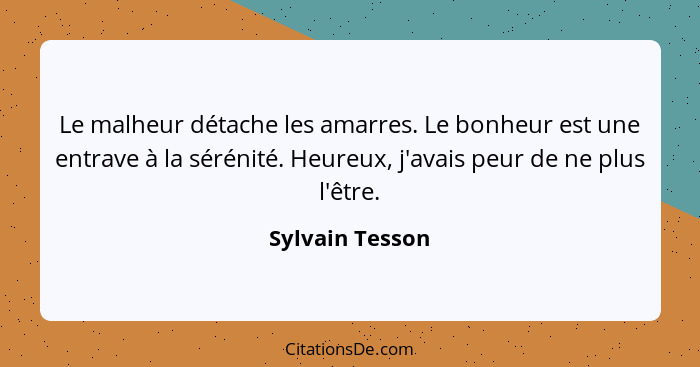 Le malheur détache les amarres. Le bonheur est une entrave à la sérénité. Heureux, j'avais peur de ne plus l'être.... - Sylvain Tesson