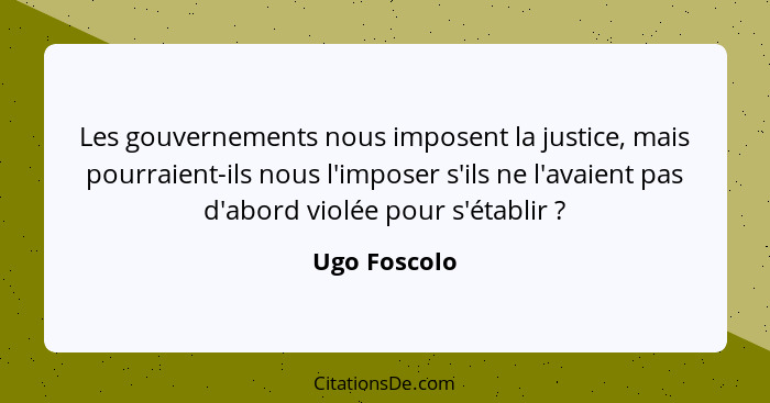 Les gouvernements nous imposent la justice, mais pourraient-ils nous l'imposer s'ils ne l'avaient pas d'abord violée pour s'établir ... - Ugo Foscolo