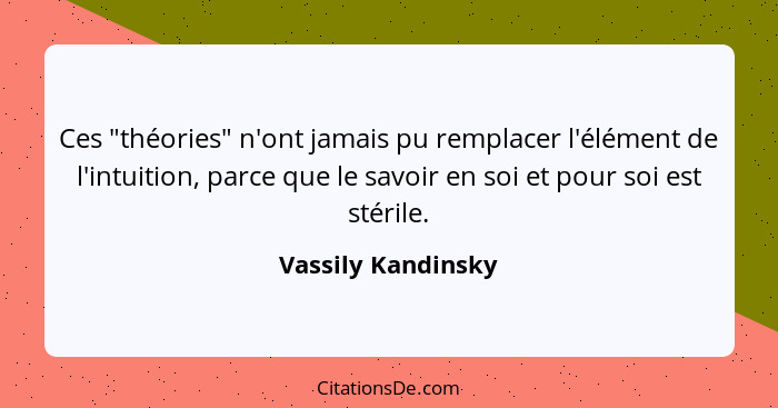 Ces "théories" n'ont jamais pu remplacer l'élément de l'intuition, parce que le savoir en soi et pour soi est stérile.... - Vassily Kandinsky