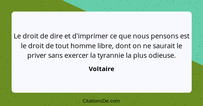 Le droit de dire et d'imprimer ce que nous pensons est le droit de tout homme libre, dont on ne saurait le priver sans exercer la tyrannie... - Voltaire