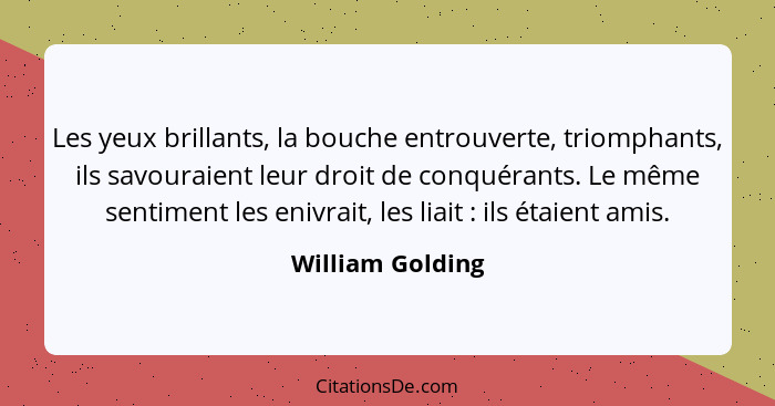 Les yeux brillants, la bouche entrouverte, triomphants, ils savouraient leur droit de conquérants. Le même sentiment les enivrait, l... - William Golding