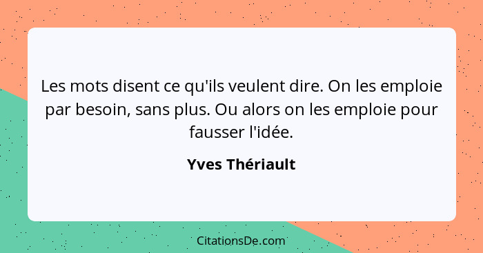 Les mots disent ce qu'ils veulent dire. On les emploie par besoin, sans plus. Ou alors on les emploie pour fausser l'idée.... - Yves Thériault