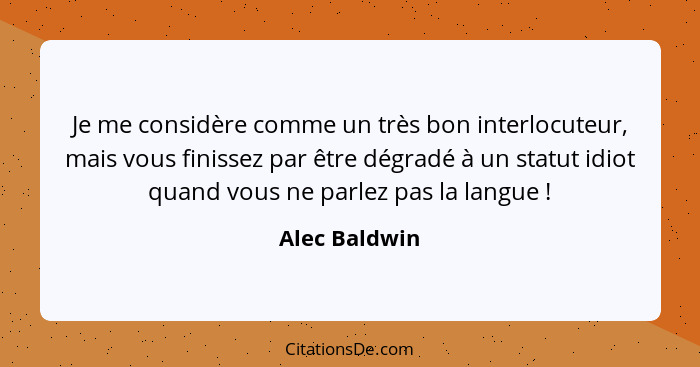 Je me considère comme un très bon interlocuteur, mais vous finissez par être dégradé à un statut idiot quand vous ne parlez pas la lang... - Alec Baldwin