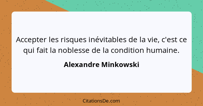 Accepter les risques inévitables de la vie, c'est ce qui fait la noblesse de la condition humaine.... - Alexandre Minkowski