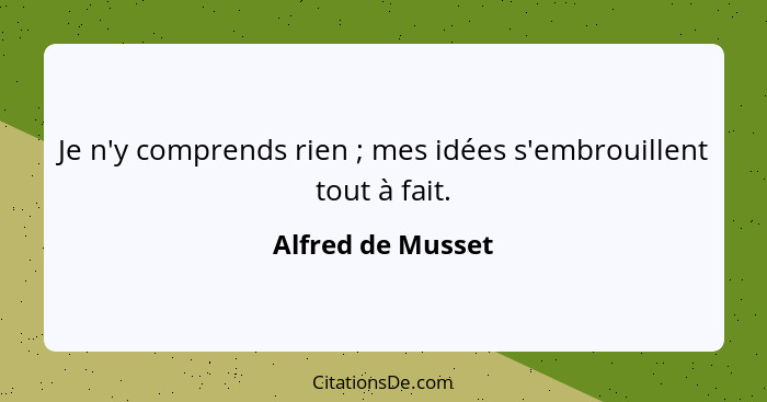 Je n'y comprends rien ; mes idées s'embrouillent tout à fait.... - Alfred de Musset