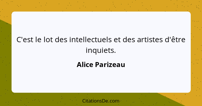 C'est le lot des intellectuels et des artistes d'être inquiets.... - Alice Parizeau