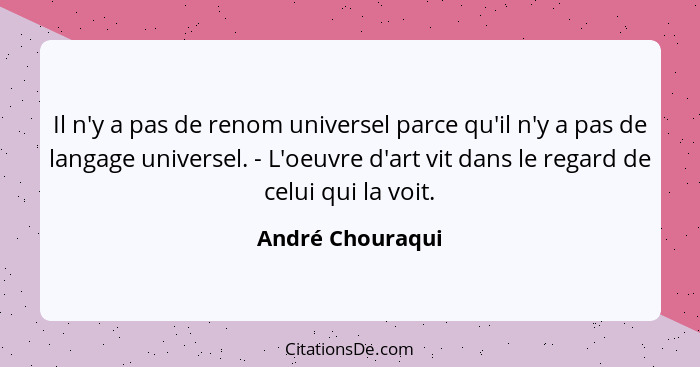 Il n'y a pas de renom universel parce qu'il n'y a pas de langage universel. - L'oeuvre d'art vit dans le regard de celui qui la voit... - André Chouraqui