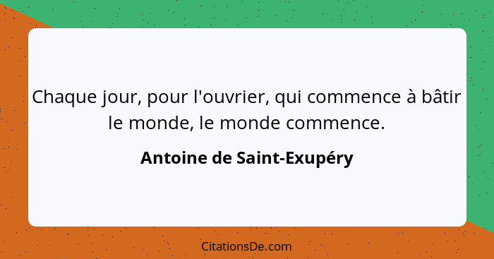 Chaque jour, pour l'ouvrier, qui commence à bâtir le monde, le monde commence.... - Antoine de Saint-Exupéry