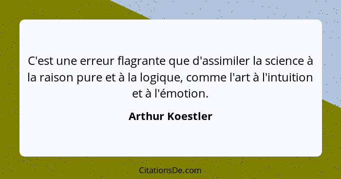 C'est une erreur flagrante que d'assimiler la science à la raison pure et à la logique, comme l'art à l'intuition et à l'émotion.... - Arthur Koestler