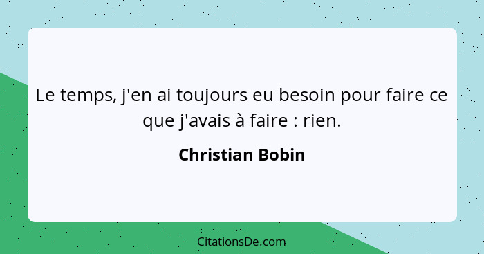 Le temps, j'en ai toujours eu besoin pour faire ce que j'avais à faire : rien.... - Christian Bobin