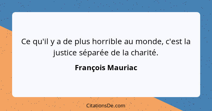 Ce qu'il y a de plus horrible au monde, c'est la justice séparée de la charité.... - François Mauriac