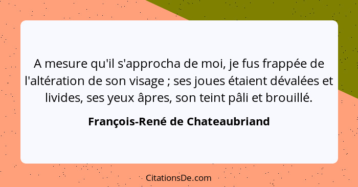 A mesure qu'il s'approcha de moi, je fus frappée de l'altération de son visage ; ses joues étaient dévalées et l... - François-René de Chateaubriand