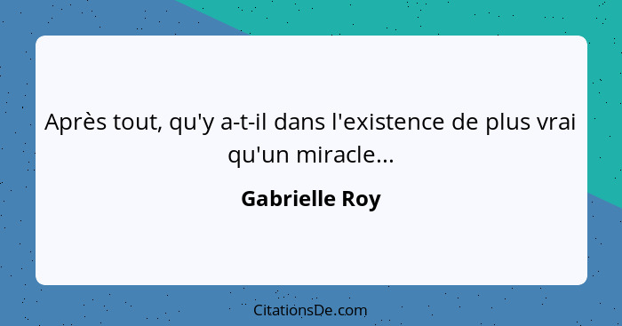 Après tout, qu'y a-t-il dans l'existence de plus vrai qu'un miracle...... - Gabrielle Roy