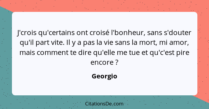 J'crois qu'certains ont croisé l'bonheur, sans s'douter qu'il part vite. Il y a pas la vie sans la mort, mi amor, mais comment te dire qu'el... - Georgio