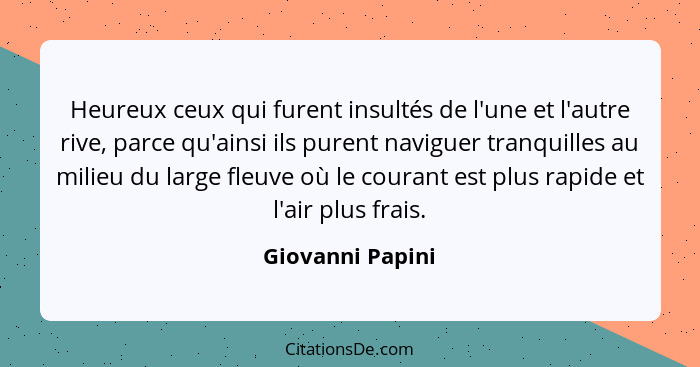 Heureux ceux qui furent insultés de l'une et l'autre rive, parce qu'ainsi ils purent naviguer tranquilles au milieu du large fleuve... - Giovanni Papini