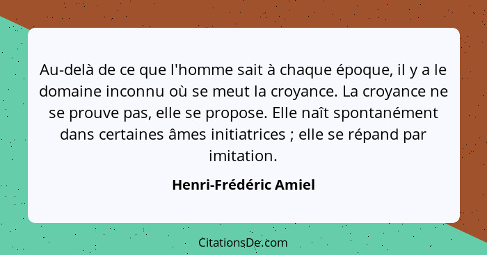 Au-delà de ce que l'homme sait à chaque époque, il y a le domaine inconnu où se meut la croyance. La croyance ne se prouve pas,... - Henri-Frédéric Amiel