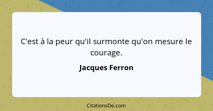 C'est à la peur qu'il surmonte qu'on mesure le courage.... - Jacques Ferron