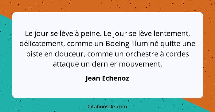 Le jour se lève à peine. Le jour se lève lentement, délicatement, comme un Boeing illuminé quitte une piste en douceur, comme un orches... - Jean Echenoz