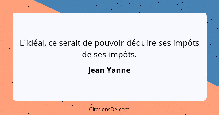 L'idéal, ce serait de pouvoir déduire ses impôts de ses impôts.... - Jean Yanne