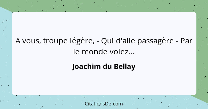 A vous, troupe légère, - Qui d'aile passagère - Par le monde volez...... - Joachim du Bellay