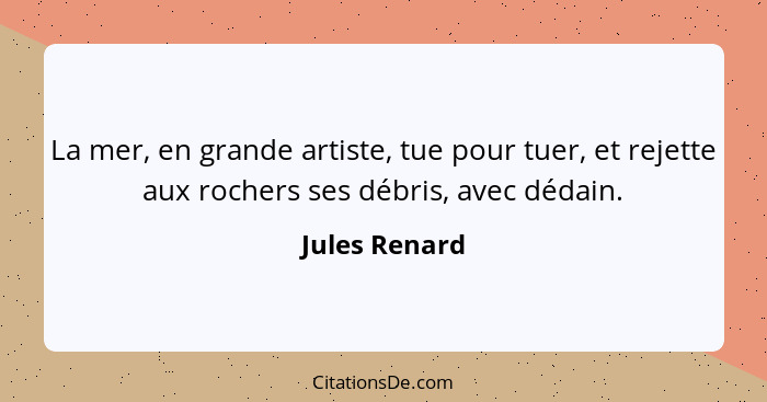 La mer, en grande artiste, tue pour tuer, et rejette aux rochers ses débris, avec dédain.... - Jules Renard