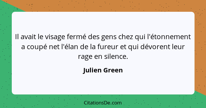 Il avait le visage fermé des gens chez qui l'étonnement a coupé net l'élan de la fureur et qui dévorent leur rage en silence.... - Julien Green