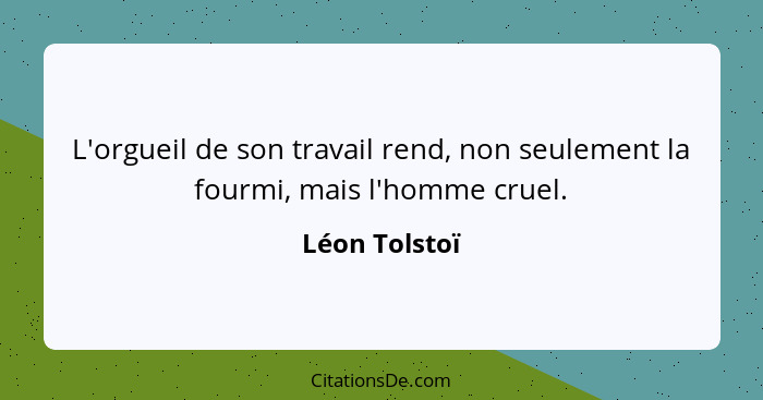 L'orgueil de son travail rend, non seulement la fourmi, mais l'homme cruel.... - Léon Tolstoï