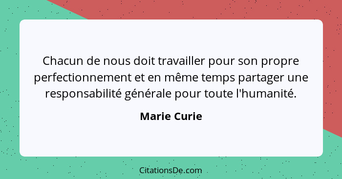 Chacun de nous doit travailler pour son propre perfectionnement et en même temps partager une responsabilité générale pour toute l'human... - Marie Curie