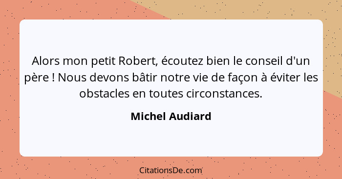 Alors mon petit Robert, écoutez bien le conseil d'un père ! Nous devons bâtir notre vie de façon à éviter les obstacles en toute... - Michel Audiard