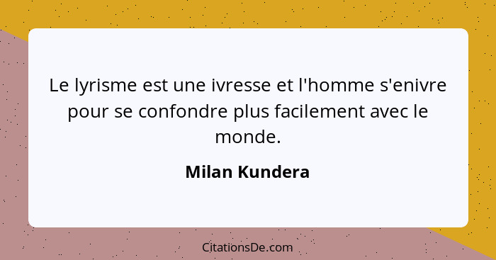 Le lyrisme est une ivresse et l'homme s'enivre pour se confondre plus facilement avec le monde.... - Milan Kundera